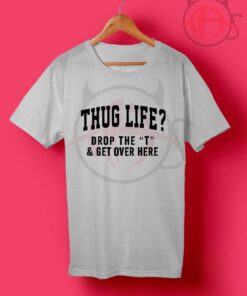 Thug Life Drop The T and Get Over Here