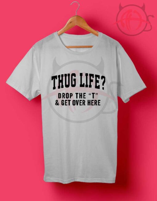 Thug Life Drop The T and Get Over Here