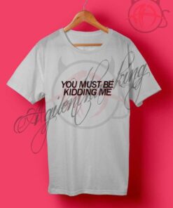 You Must Be Kidding Me T Shirt