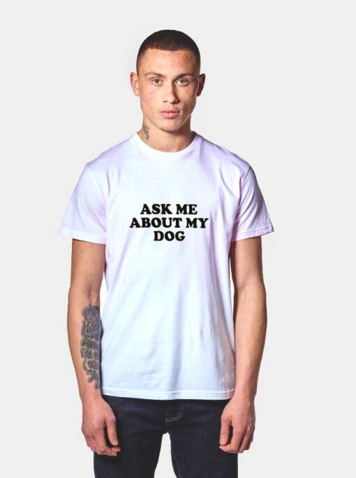 Ask Me About My Dog T Shirt