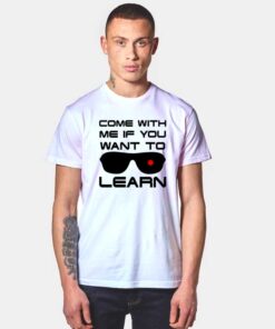 Come With Me If You Want To Learn T Shirt