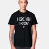 I Love You I Know T Shirt