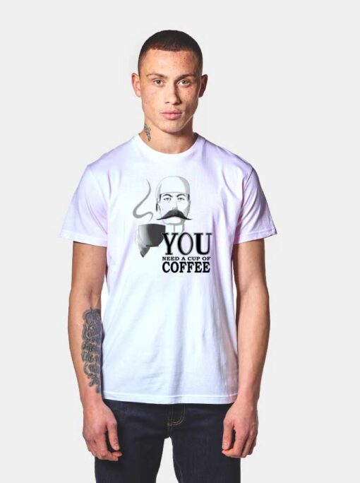 You Need A Cup Of Coffee T Shirt