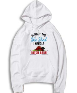 Forget The She Shed I Need A Bitch Barn Hoodie