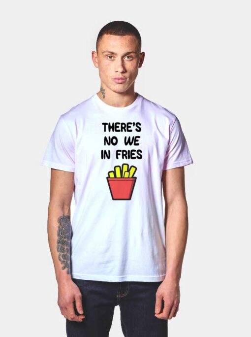 There's No We In Fries T Shirt