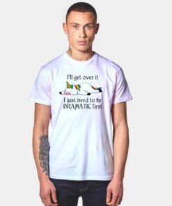 Unicorn I’ll Get Over It Just Gotta Be Dramatic First T Shirt