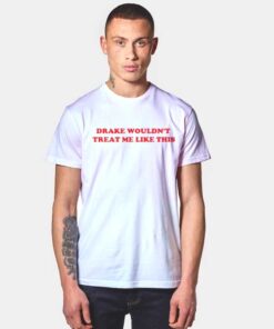 Drake Wouldn't Treat Me Like This Quote T Shirt