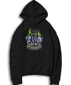 Earth Day Be The Solution Not The Polution Hoodie