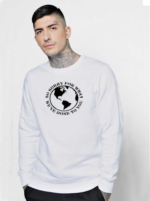 Earth So Sorry For What We've Done To You Sweatshirt