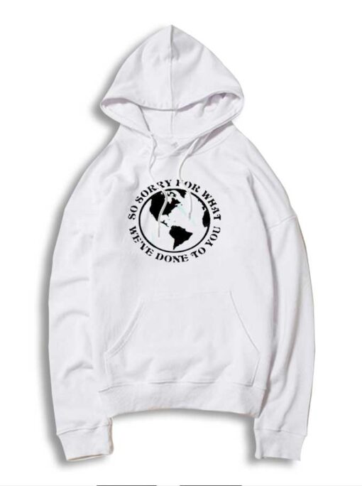 Earth So Sorry For What We've Done To You Hoodie