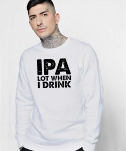 IPA Lot When I Drink Beer Lover Quote Sweatshirt