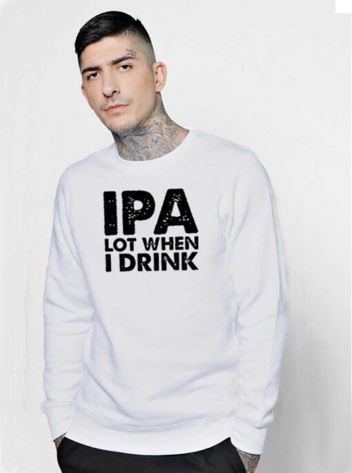 IPA Lot When I Drink Beer Lover Quote Sweatshirt