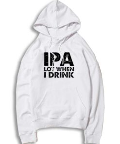 IPA Lot When I Drink Beer Lover Quote Hoodie