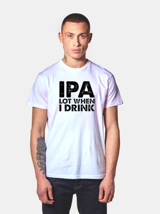 IPA Lot When I Drink Beer Lover Quote T Shirt