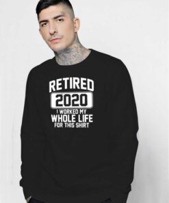 Retired 2020 I Worked My Whole Life For This Sweatshirt