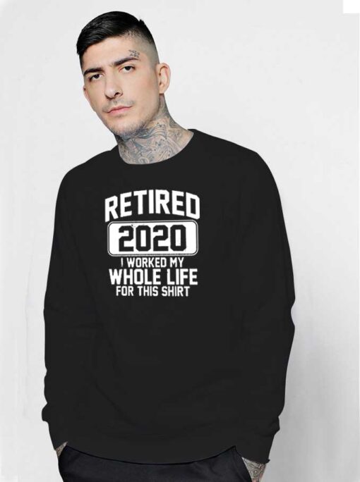 Retired 2020 I Worked My Whole Life For This Sweatshirt