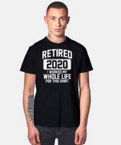 Retired 2020 I Worked My Whole Life For This T Shirt