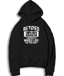 Retired 2020 I Worked My Whole Life For This Hoodie