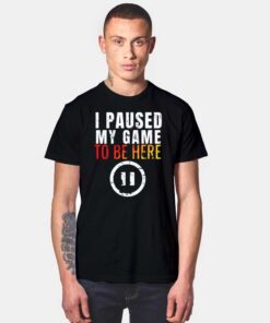 I Paused My Game to be Here Gamer T Shirt