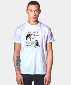 Big Cats Are Dangerous, But a Little Pussy Won't Hurt Anyone T Shirt