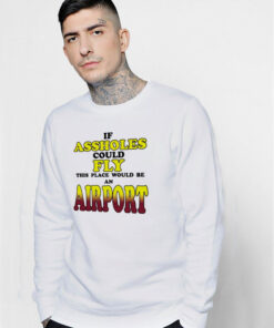 If Assholes Could Fly This Place Would Be An Airport Sweatshirt