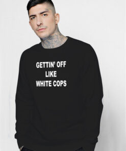 Gettin’ Off Like White Cops Sweatshirt