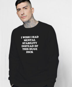 I Wish I Had Mental Stability Instead Of This Huge Dick Sweatshirt